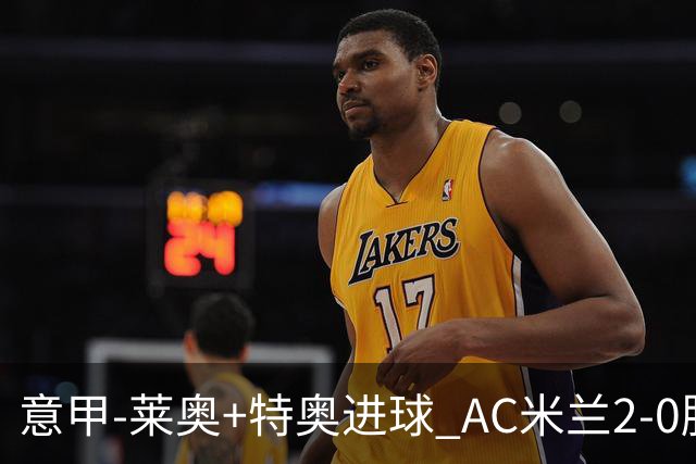 意甲-莱奥+特奥进球 AC米兰2-0胜强敌夺5连胜领跑
